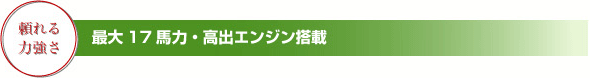 頼れる力強さ　最大17馬力・高出エンジン搭載